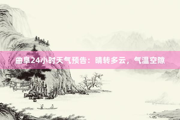 曲阜24小时天气预告：晴转多云，气温空隙