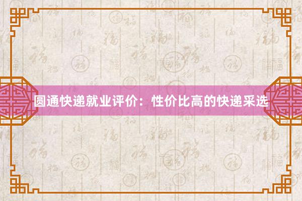 圆通快递就业评价：性价比高的快递采选